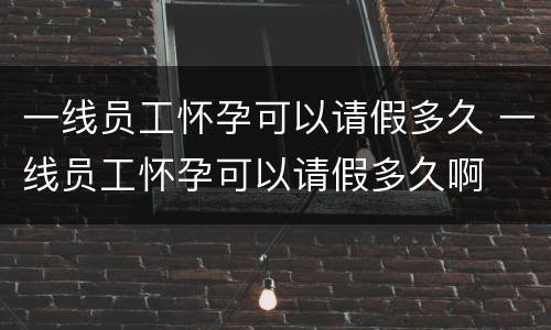一线员工怀孕可以请假多久 一线员工怀孕可以请假多久啊