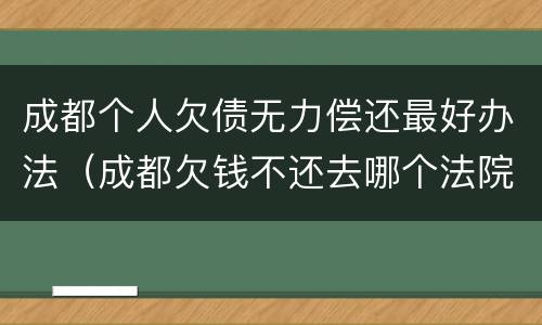 成都个人欠债无力偿还最好办法（成都欠钱不还去哪个法院起诉）