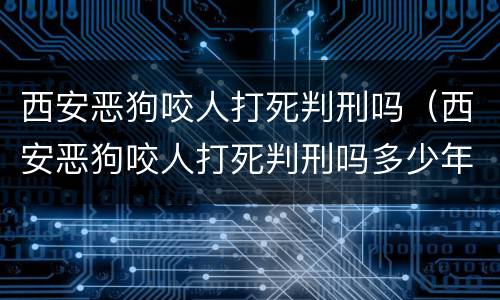 西安恶狗咬人打死判刑吗（西安恶狗咬人打死判刑吗多少年）