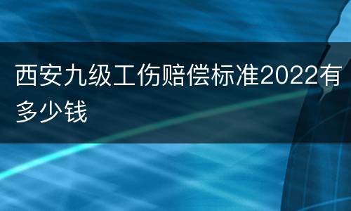西安九级工伤赔偿标准2022有多少钱