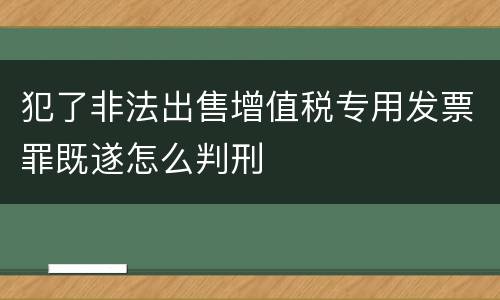 犯了非法出售增值税专用发票罪既遂怎么判刑
