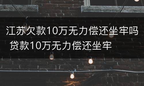 江苏欠款10万无力偿还坐牢吗 贷款10万无力偿还坐牢