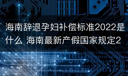 海南辞退孕妇补偿标准2022是什么 海南最新产假国家规定2020