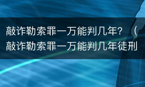 敲诈勒索罪一万能判几年？（敲诈勒索罪一万能判几年徒刑）