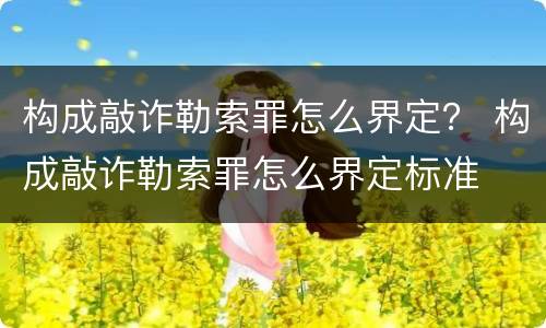 构成敲诈勒索罪怎么界定？ 构成敲诈勒索罪怎么界定标准