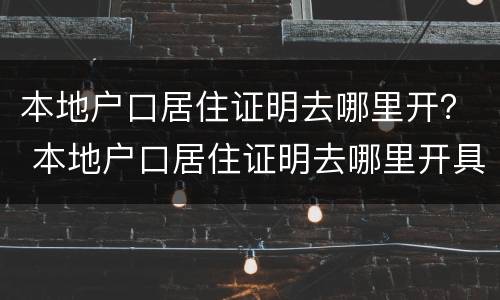 本地户口居住证明去哪里开？ 本地户口居住证明去哪里开具