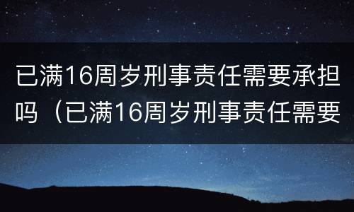 已满16周岁刑事责任需要承担吗（已满16周岁刑事责任需要承担吗法律）