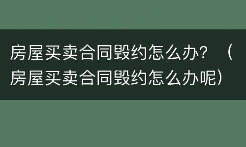 房屋买卖合同毁约怎么办？（房屋买卖合同毁约怎么办呢）