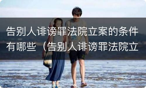 告别人诽谤罪法院立案的条件有哪些（告别人诽谤罪法院立案的条件有哪些要求）