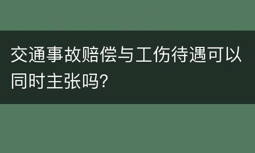 交通事故赔偿与工伤待遇可以同时主张吗？