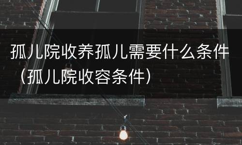 孤儿院收养孤儿需要什么条件（孤儿院收容条件）