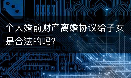 个人婚前财产离婚协议给子女是合法的吗？
