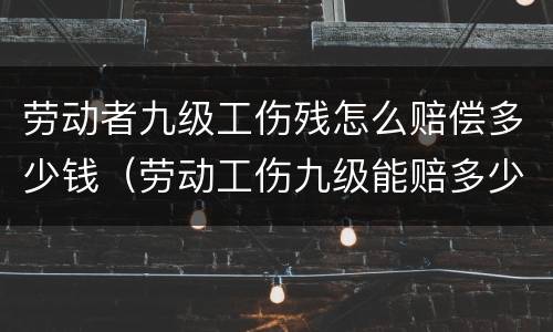 劳动者九级工伤残怎么赔偿多少钱（劳动工伤九级能赔多少钱）