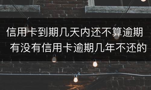 信用卡到期几天内还不算逾期 有没有信用卡逾期几年不还的