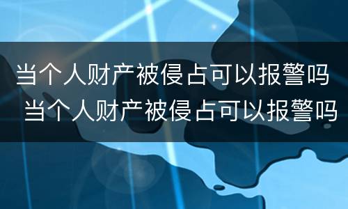 当个人财产被侵占可以报警吗 当个人财产被侵占可以报警吗怎么处理