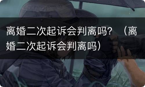 离婚二次起诉会判离吗？（离婚二次起诉会判离吗）