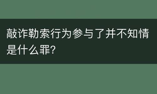 敲诈勒索行为参与了并不知情是什么罪？