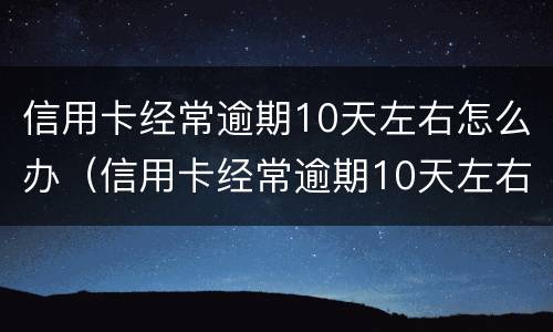 信用卡经常逾期10天左右怎么办（信用卡经常逾期10天左右怎么办呢）