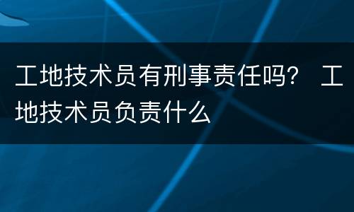 工地技术员有刑事责任吗？ 工地技术员负责什么