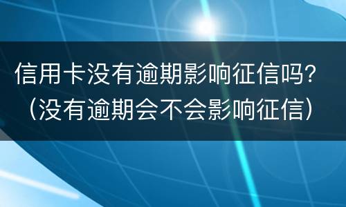 信用卡没有逾期影响征信吗？（没有逾期会不会影响征信）