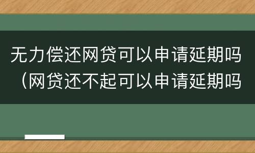 无力偿还网贷可以申请延期吗（网贷还不起可以申请延期吗）