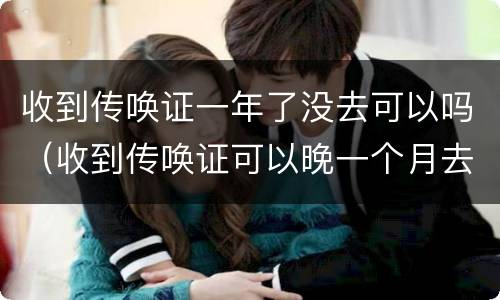 收到传唤证一年了没去可以吗（收到传唤证可以晚一个月去吗）