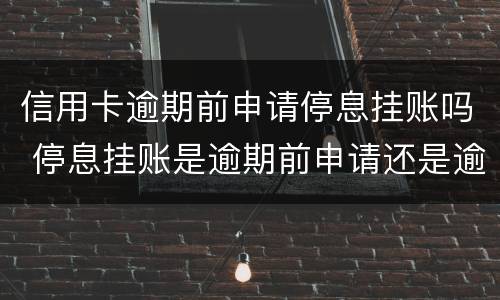 信用卡逾期前申请停息挂账吗 停息挂账是逾期前申请还是逾期后申请
