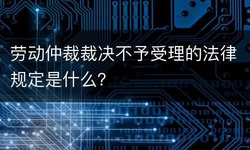 劳动仲裁裁决不予受理的法律规定是什么？