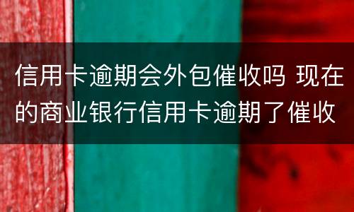 信用卡逾期会外包催收吗 现在的商业银行信用卡逾期了催收都是外包