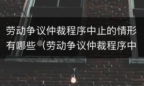 劳动争议仲裁程序中止的情形有哪些（劳动争议仲裁程序中止的情形有哪些种类）