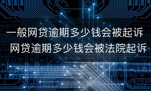 一般网贷逾期多少钱会被起诉 网贷逾期多少钱会被法院起诉