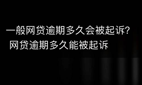 一般网贷逾期多久会被起诉？ 网贷逾期多久能被起诉