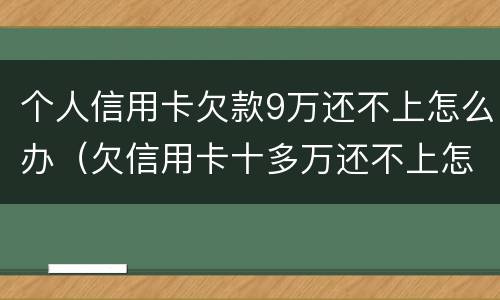 个人信用卡欠款9万还不上怎么办（欠信用卡十多万还不上怎么办）