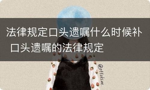 法律规定口头遗嘱什么时候补 口头遗嘱的法律规定