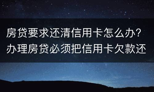 房贷要求还清信用卡怎么办? 办理房贷必须把信用卡欠款还清吗