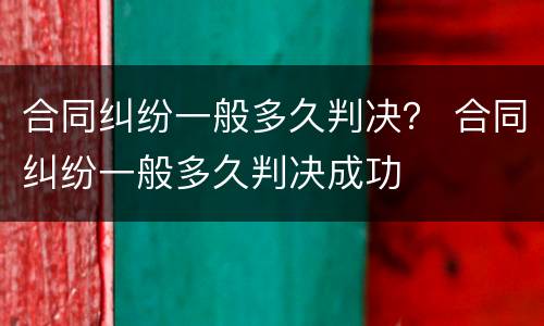 合同纠纷一般多久判决？ 合同纠纷一般多久判决成功