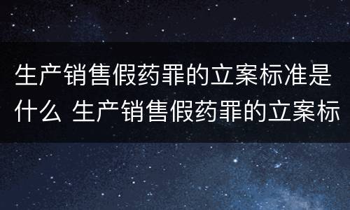 生产销售假药罪的立案标准是什么 生产销售假药罪的立案标准是什么规定