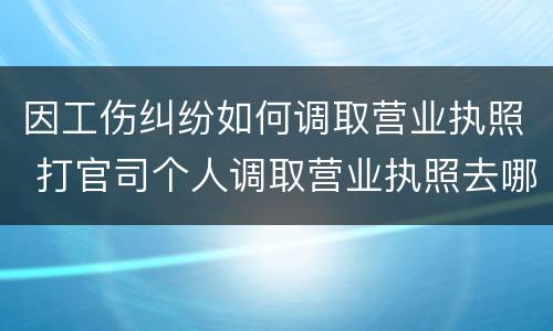 因工伤纠纷如何调取营业执照 打官司个人调取营业执照去哪