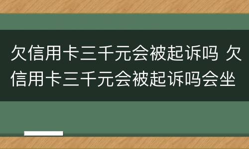 欠信用卡三千元会被起诉吗 欠信用卡三千元会被起诉吗会坐牢吗