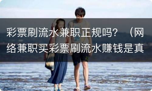 彩票刷流水兼职正规吗？（网络兼职买彩票刷流水赚钱是真的吗）