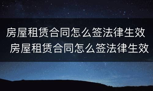 房屋租赁合同怎么签法律生效 房屋租赁合同怎么签法律生效的