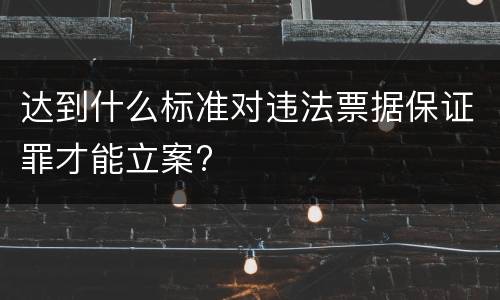 达到什么标准对违法票据保证罪才能立案?