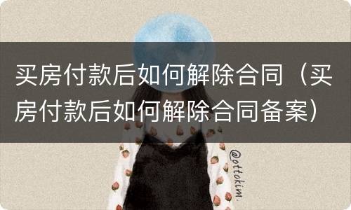 买房付款后如何解除合同（买房付款后如何解除合同备案）