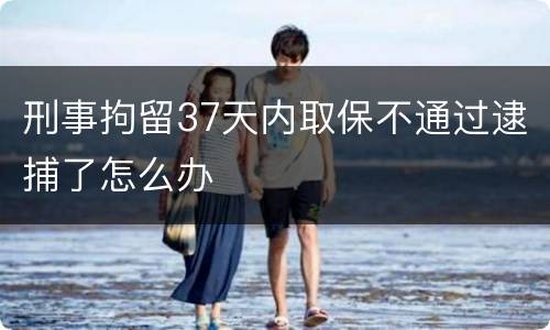 刑事拘留37天内取保不通过逮捕了怎么办