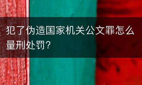 犯了伪造国家机关公文罪怎么量刑处罚?