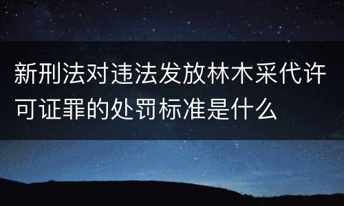 新刑法对违法发放林木采代许可证罪的处罚标准是什么