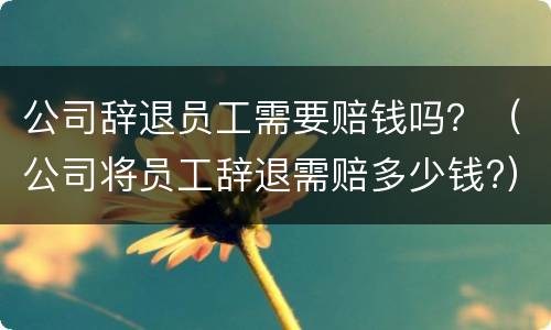 公司辞退员工需要赔钱吗？（公司将员工辞退需赔多少钱?）