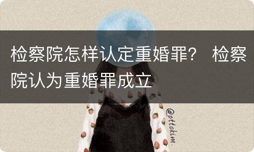 检察院怎样认定重婚罪？ 检察院认为重婚罪成立