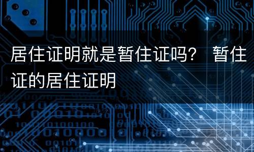 居住证明就是暂住证吗？ 暂住证的居住证明