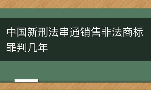 中国新刑法串通销售非法商标罪判几年